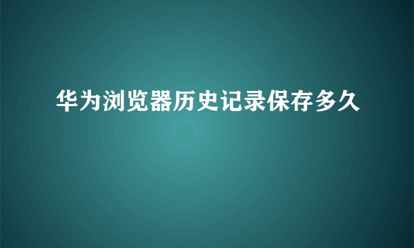 华为浏览器历史记录保存多久