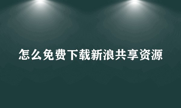 怎么免费下载新浪共享资源