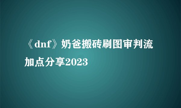 《dnf》奶爸搬砖刷图审判流加点分享2023