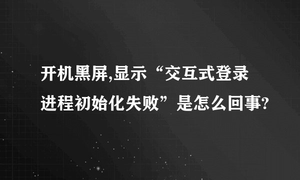 开机黑屏,显示“交互式登录进程初始化失败”是怎么回事?