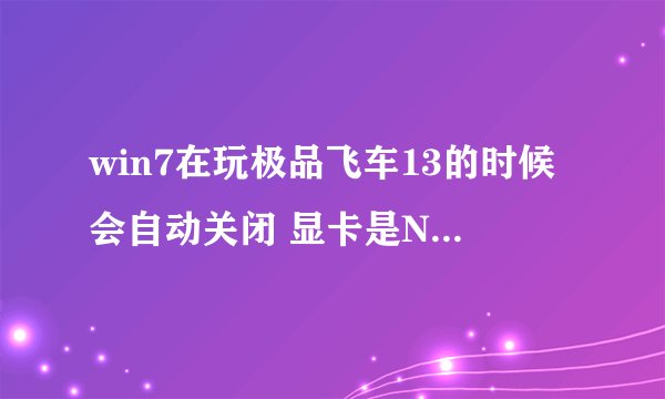 win7在玩极品飞车13的时候会自动关闭 显卡是N卡9400GT的，但玩的时候不卡 cpu是奔腾E5700的