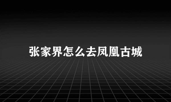 张家界怎么去凤凰古城