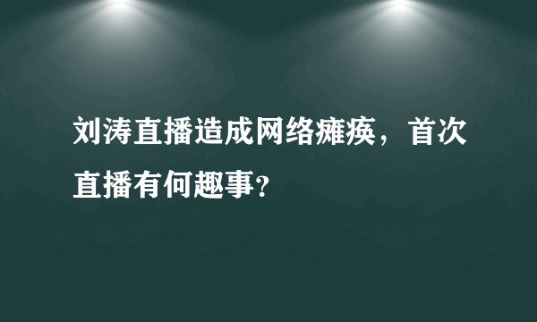 刘涛直播造成网络瘫痪，首次直播有何趣事？