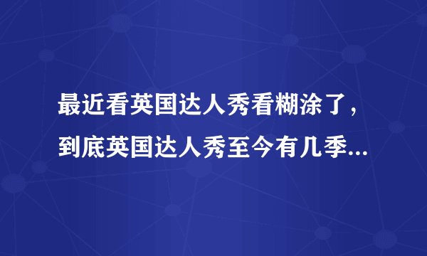 最近看英国达人秀看糊涂了，到底英国达人秀至今有几季啊？第一季 保罗 第二季 桑普森 第三季SIVERSITY