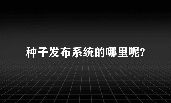 种子发布系统的哪里呢?