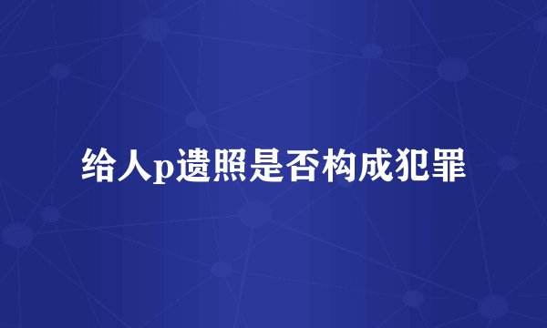 给人p遗照是否构成犯罪