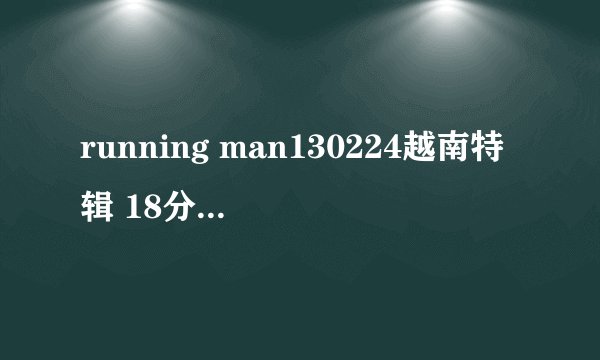 running man130224越南特辑 18分钟播放的歌名是什么？ 灰常好听啊〜〜〜