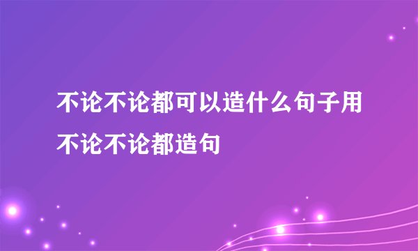 不论不论都可以造什么句子用不论不论都造句
