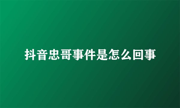 抖音忠哥事件是怎么回事