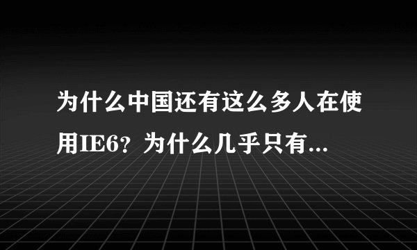 为什么中国还有这么多人在使用IE6？为什么几乎只有中国人还在使用IE6？
