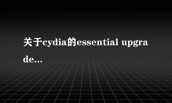 关于cydia的essential upgrade的问题。。急急急在线等 谢谢！