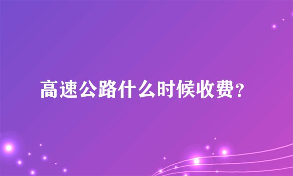 高速公路什么时候收费？