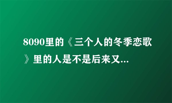 8090里的《三个人的冬季恋歌》里的人是不是后来又上一次节目？拜托了各位 谢谢