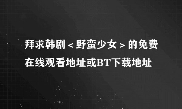 拜求韩剧＜野蛮少女＞的免费在线观看地址或BT下载地址