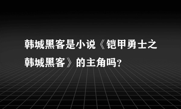 韩城黑客是小说《铠甲勇士之韩城黑客》的主角吗？