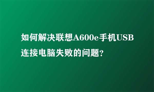 如何解决联想A600e手机USB连接电脑失败的问题？