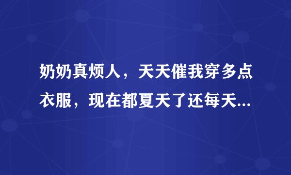 奶奶真烦人,天天催我穿多点衣服,现在都夏天了还每天晚上逼我加衣服,盖着被子,热得我真的受不了了。白