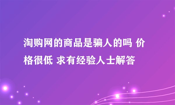 淘购网的商品是骗人的吗 价格很低 求有经验人士解答