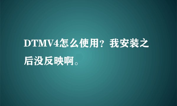 DTMV4怎么使用？我安装之后没反映啊。