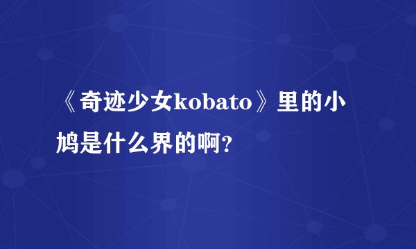 《奇迹少女kobato》里的小鸠是什么界的啊？