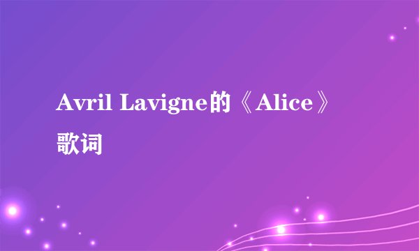 Avril Lavigne的《Alice》 歌词