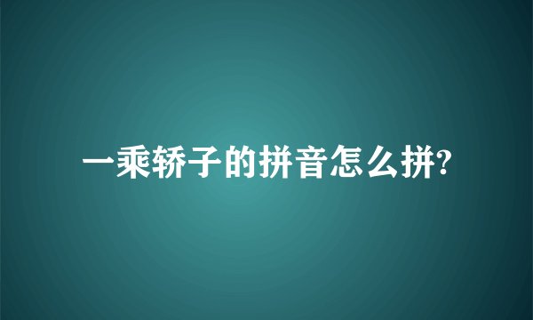 一乘轿子的拼音怎么拼?