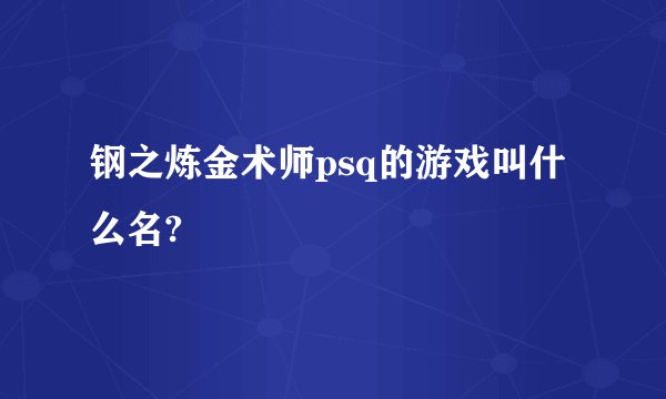钢之炼金术师psq的游戏叫什么名?
