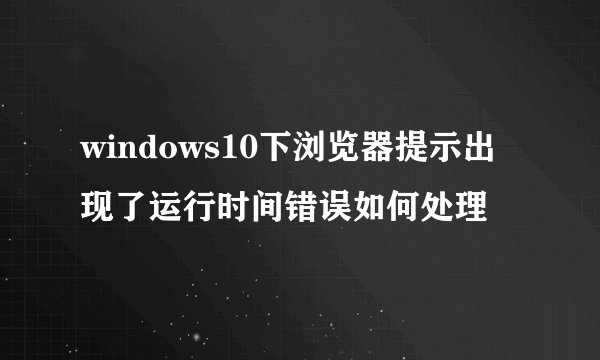 windows10下浏览器提示出现了运行时间错误如何处理