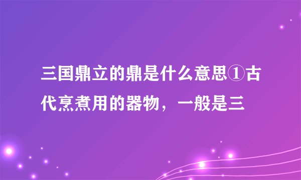 三国鼎立的鼎是什么意思①古代烹煮用的器物，一般是三
