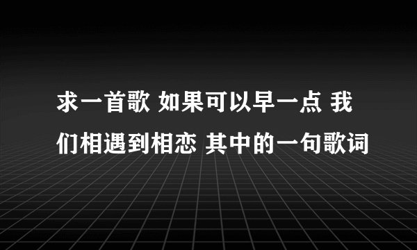 求一首歌 如果可以早一点 我们相遇到相恋 其中的一句歌词