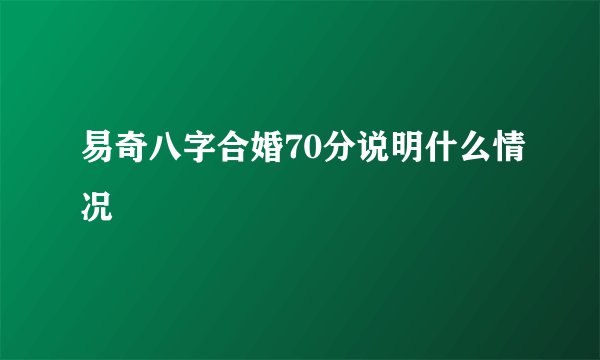 易奇八字合婚70分说明什么情况