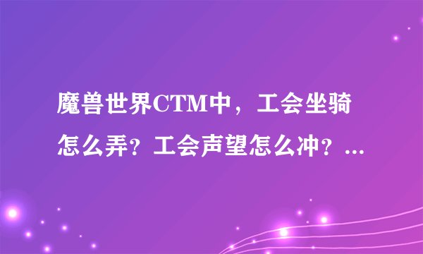 魔兽世界CTM中，工会坐骑怎么弄？工会声望怎么冲？求各种攻略（工会还有什么别的奖励吗？）