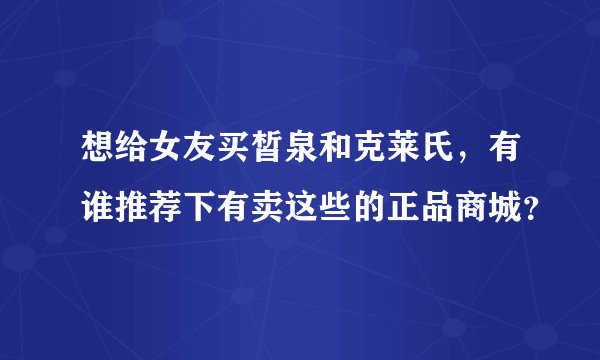 想给女友买皙泉和克莱氏，有谁推荐下有卖这些的正品商城？
