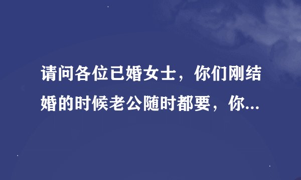 请问各位已婚女士，你们刚结婚的时候老公随时都要，你们都给吗？是不是都尽量满足他？
