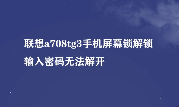 联想a708tg3手机屏幕锁解锁输入密码无法解开