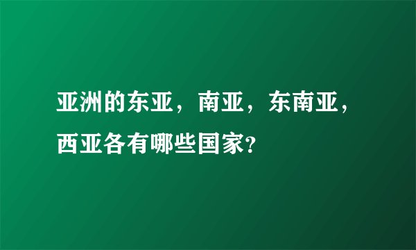 亚洲的东亚，南亚，东南亚，西亚各有哪些国家？