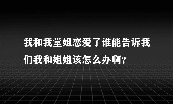 我和我堂姐恋爱了谁能告诉我们我和姐姐该怎么办啊？