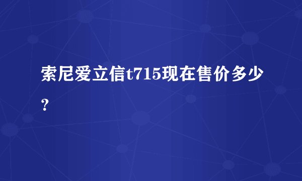 索尼爱立信t715现在售价多少？