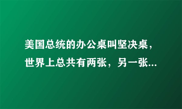 美国总统的办公桌叫坚决桌，世界上总共有两张，另一张在那里？