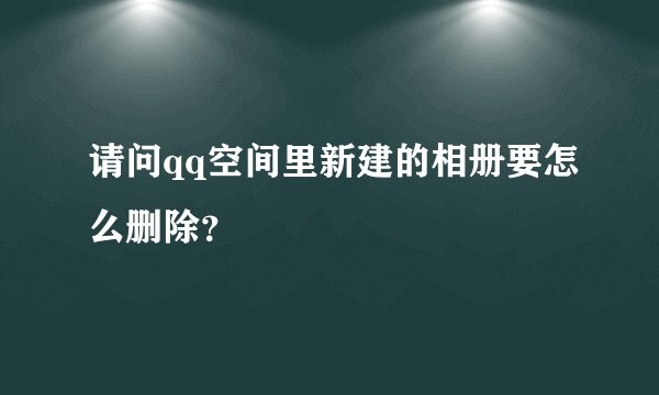 请问qq空间里新建的相册要怎么删除？