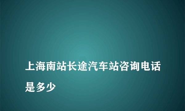 
上海南站长途汽车站咨询电话是多少

