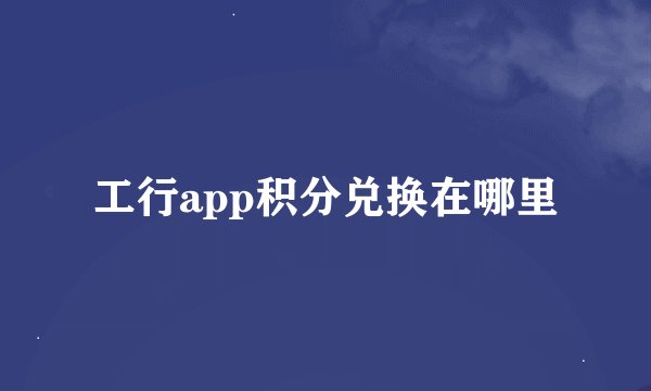 工行app积分兑换在哪里