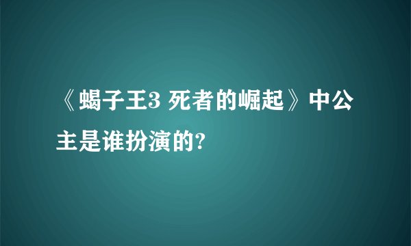 《蝎子王3 死者的崛起》中公主是谁扮演的?
