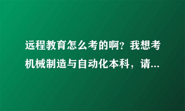 远程教育怎么考的啊？我想考机械制造与自动化本科，请问要多长时间需要多少钱可以拿到文凭？
