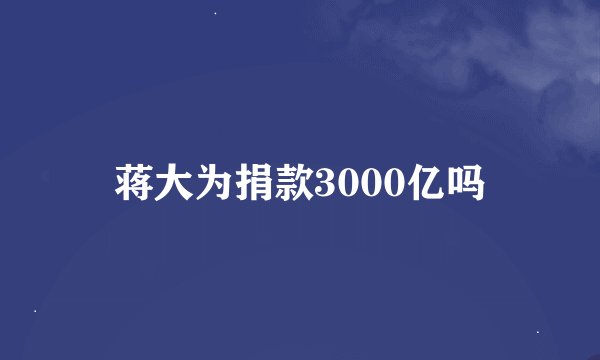 蒋大为捐款3000亿吗