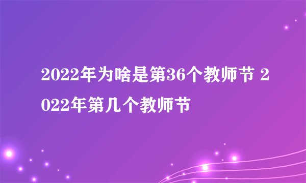 2022年为啥是第36个教师节 2022年第几个教师节