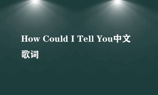 How Could I Tell You中文歌词