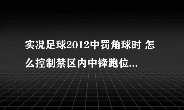实况足球2012中罚角球时 怎么控制禁区内中锋跑位 ，我看视频是可以的，跑到位了再罚出来