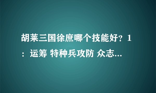 胡莱三国徐庶哪个技能好？1：运筹 特种兵攻防 众志成城 2：运筹 特种兵攻 移花 荆棘