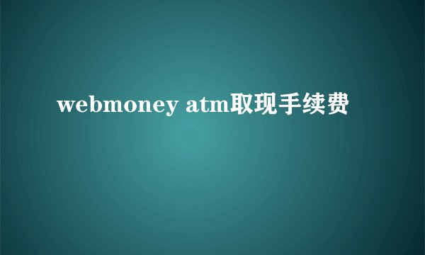 webmoney atm取现手续费